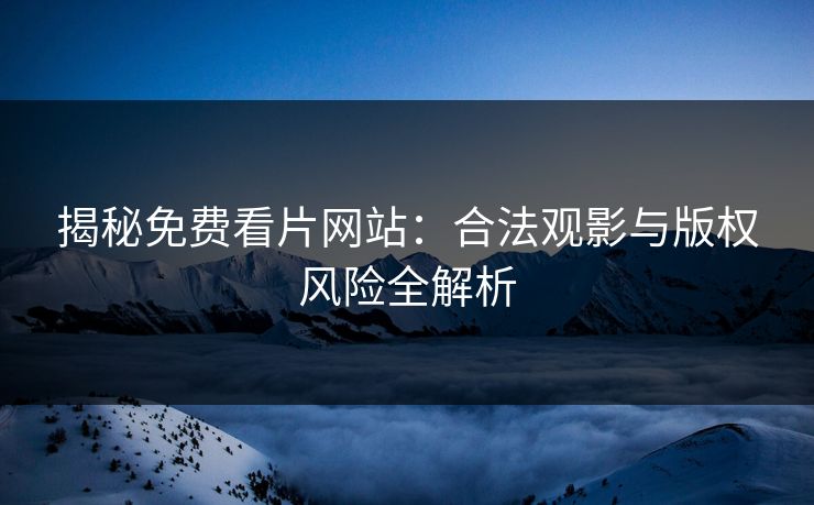 揭秘免费看片网站:合法观影与版权风险全解析