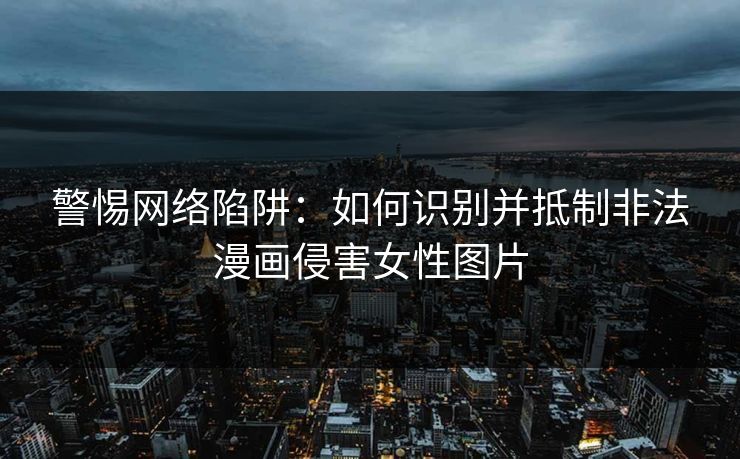 警惕网络陷阱:如何识别并抵制非法漫画侵害女性图片 警惕网络陷阱:如何识别并抵制非法漫画侵害女性图片