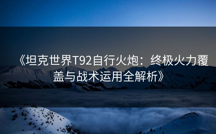 《坦克世界T92自行火炮：终极火力覆盖与战术运用全解析》