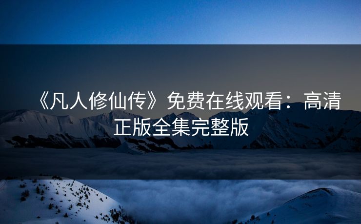 《凡人修仙传》免费在线观看:高清正版全集完整版