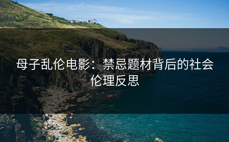 母子乱伦电影:禁忌题材背后的社会伦理反思 母子乱伦电影:禁忌题材背后的社会伦理反思