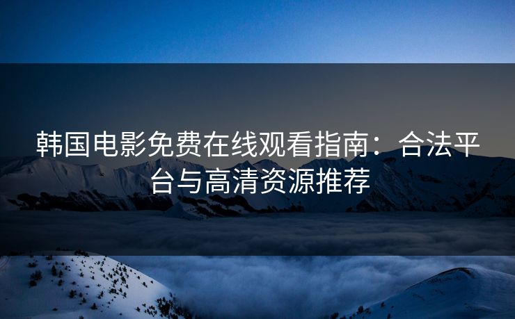 韩国电影免费在线观看指南:合法平台与高清资源推荐