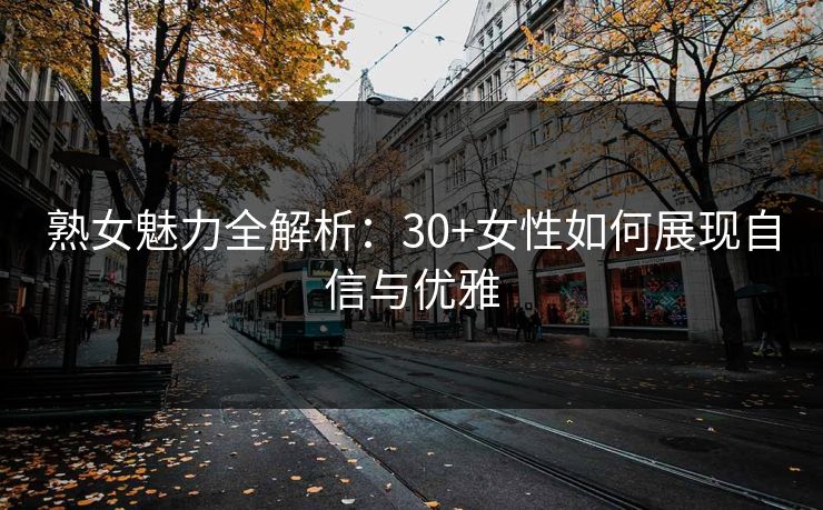 熟女魅力全解析:30+女性如何展现自信与优雅