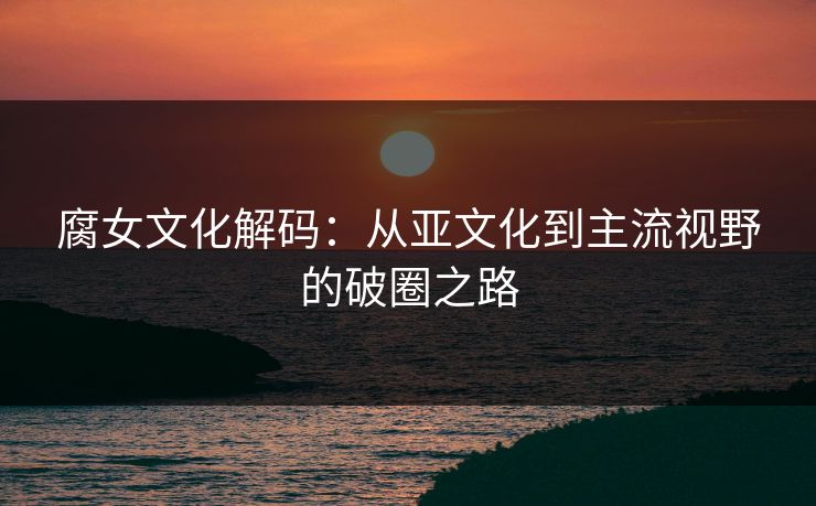 腐女文化解码：从亚文化到主流视野的破圈之路