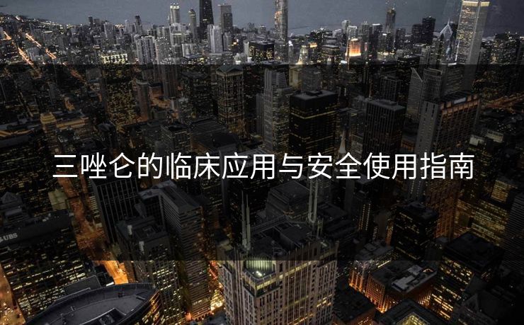 三唑仑的临床应用与安全使用指南