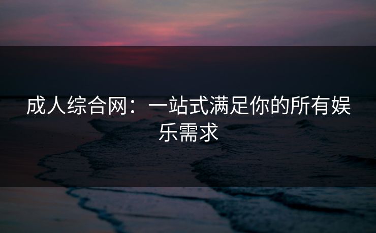 成人综合网:一站式满足你的所有娱乐需求