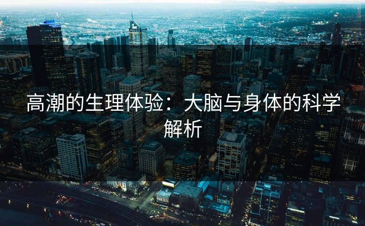 高潮的生理体验:大脑与身体的科学解析
