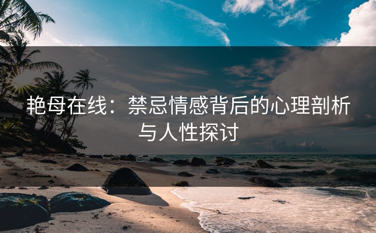 艳母在线:禁忌情感背后的心理剖析与人性探讨