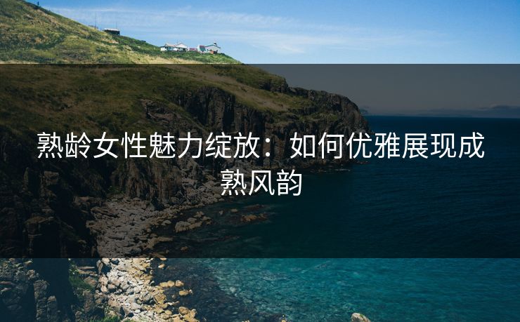 熟龄女性魅力绽放:如何优雅展现成熟风韵