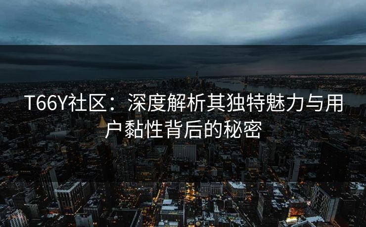 T66Y社区：深度解析其独特魅力与用户黏性背后的秘密