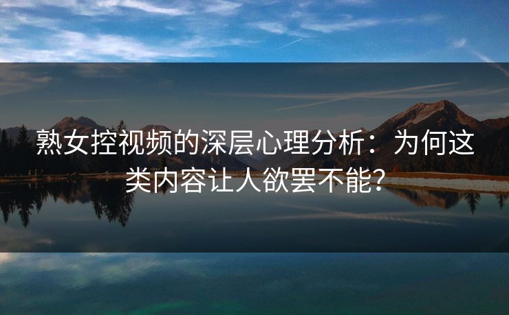 熟女控视频的深层心理分析:为何这类内容让人欲罢不能?