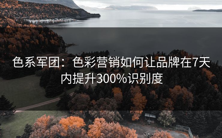 色系军团:色彩营销如何让品牌在7天内提升300%识别度 色系军团:色彩营销如何让品牌在7天内提升300%识别度
