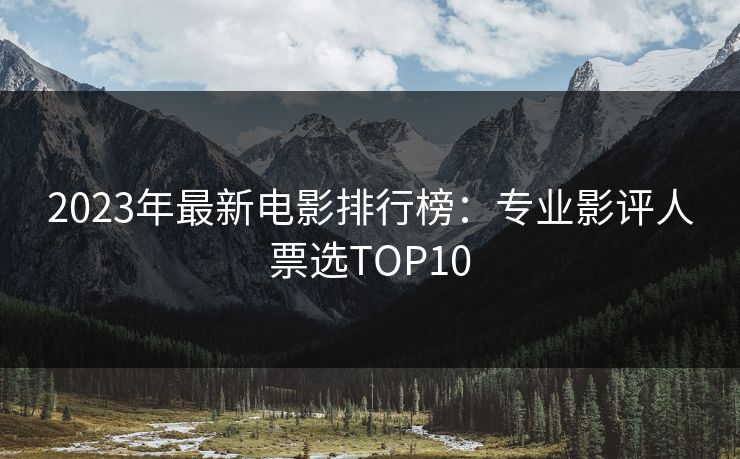 2023年最新电影排行榜:专业影评人票选TOP10