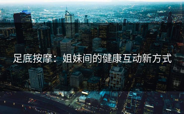 足底按摩：姐妹间的健康互动新方式