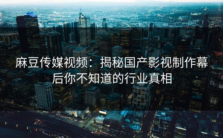 麻豆传媒视频:揭秘国产影视制作幕后你不知道的行业真相