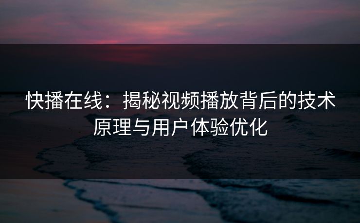 快播在线:揭秘视频播放背后的技术原理与用户体验优化