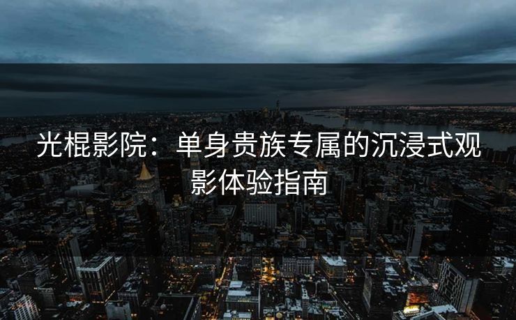 光棍影院:单身贵族专属的沉浸式观影体验指南 光棍影院:单身贵族专属的沉浸式观影体验指南