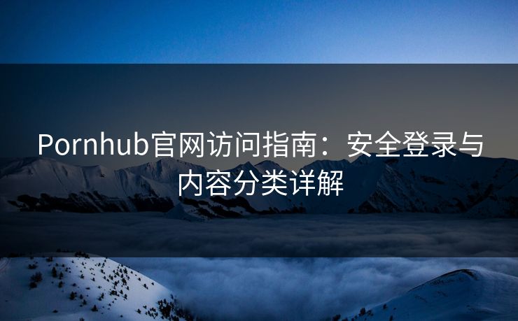 Pornhub官网访问指南：安全登录与内容分类详解