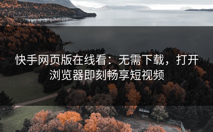 快手网页版在线看:无需下载,打开浏览器即刻畅享短视频