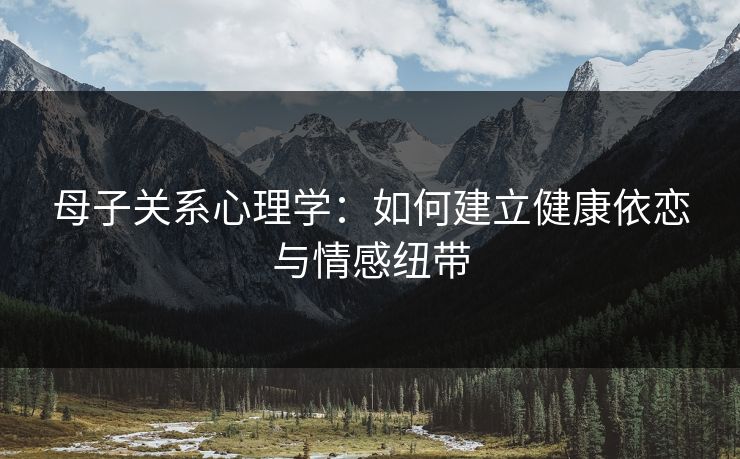 母子关系心理学:如何建立健康依恋与情感纽带