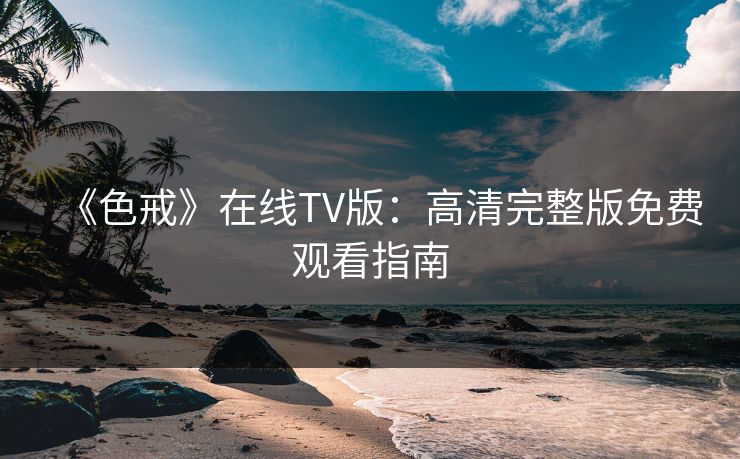 《色戒》在线TV版:高清完整版免费观看指南