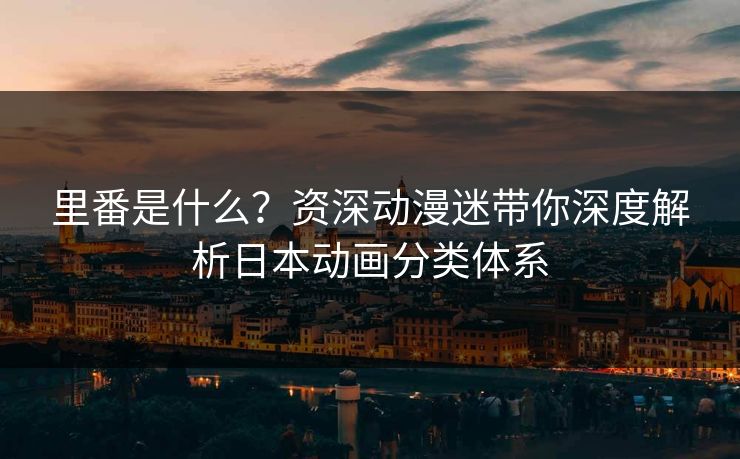 里番是什么？资深动漫迷带你深度解析日本动画分类体系
