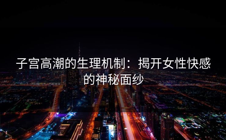 子宫高潮的生理机制：揭开女性快感的神秘面纱