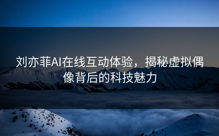 刘亦菲AI在线互动体验，揭秘虚拟偶像背后的科技魅力