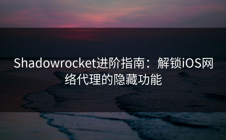 Shadowrocket进阶指南:解锁iOS网络代理的隐藏功能