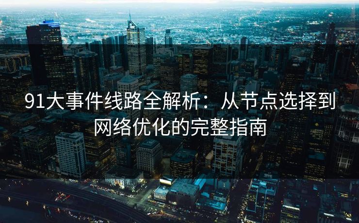 91大事件线路全解析:从节点选择到网络优化的完整指南