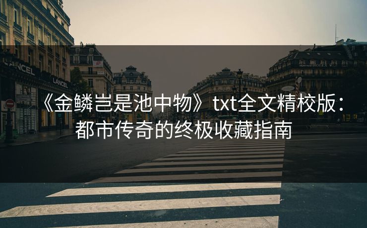 《金鳞岂是池中物》txt全文精校版:都市传奇的终极收藏指南