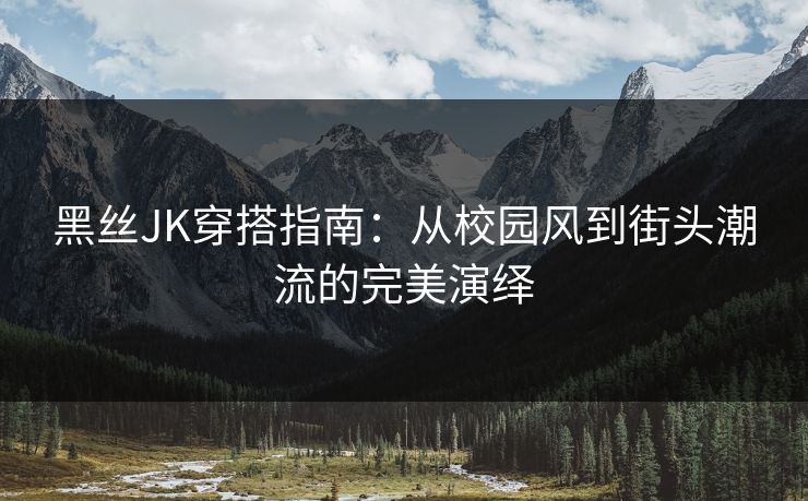黑丝JK穿搭指南:从校园风到街头潮流的完美演绎 黑丝JK穿搭指南:从校园风到街头潮流的完美演绎