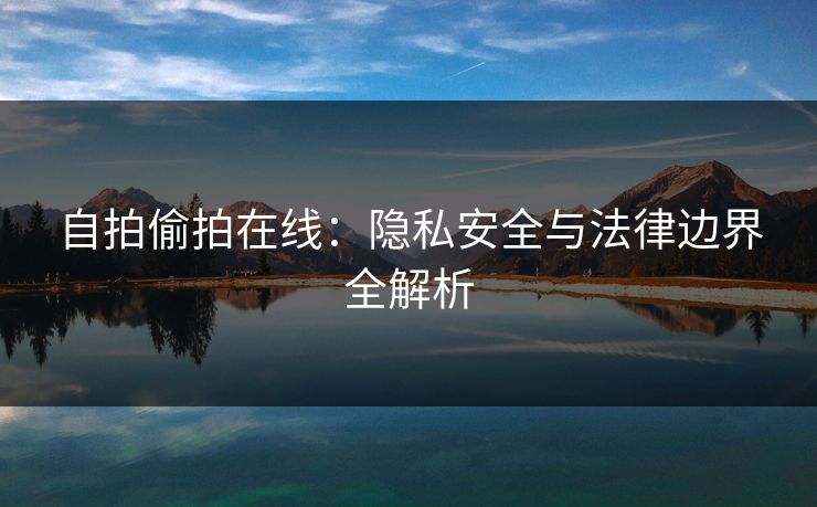 自拍偷拍在线:隐私安全与法律边界全解析 自拍偷拍在线:隐私安全与法律边界全解析