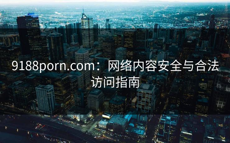 9188porn.com:网络内容安全与合法访问指南
