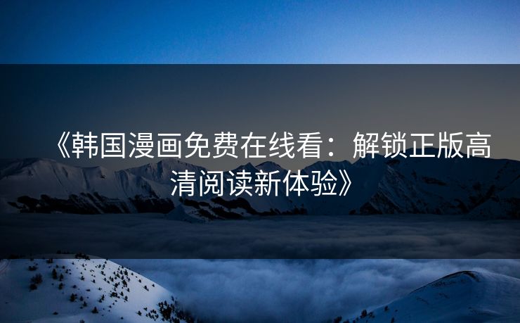 《韩国漫画免费在线看:解锁正版高清阅读新体验》