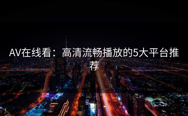 AV在线看:高清流畅播放的5大平台推荐