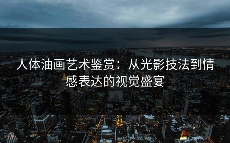 人体油画艺术鉴赏:从光影技法到情感表达的视觉盛宴