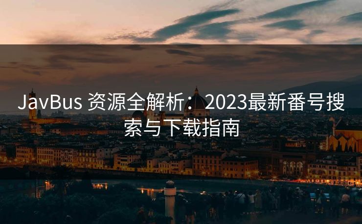 JavBus 资源全解析:2023最新番号搜索与下载指南