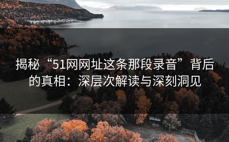 揭秘“51网网址这条那段录音”背后的真相:深层次解读与深刻洞见