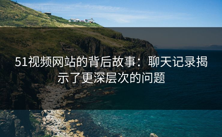 51视频网站的背后故事：聊天记录揭示了更深层次的问题