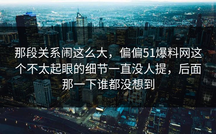那段关系闹这么大,偏偏51爆料网这个不太起眼的细节一直没人提,后面那一下谁都没想到 那段关系闹这么大,偏偏51爆料网这个不太起眼的细节一直没人提,后面那一下谁都没想到
