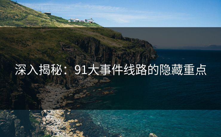 深入揭秘：91大事件线路的隐藏重点