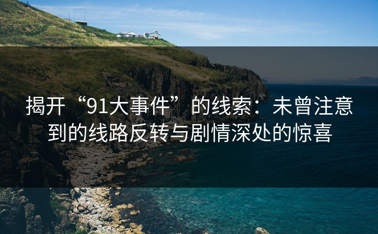 揭开“91大事件”的线索：未曾注意到的线路反转与剧情深处的惊喜