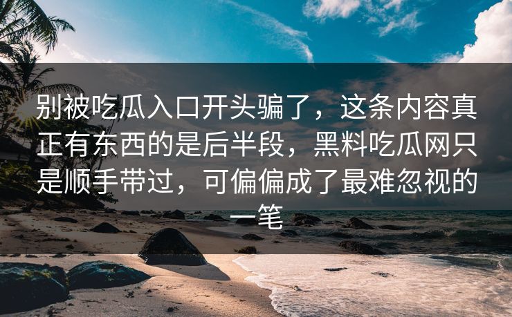 别被吃瓜入口开头骗了,这条内容真正有东西的是后半段,黑料吃瓜网只是顺手带过,可偏偏成了最难忽视的一笔